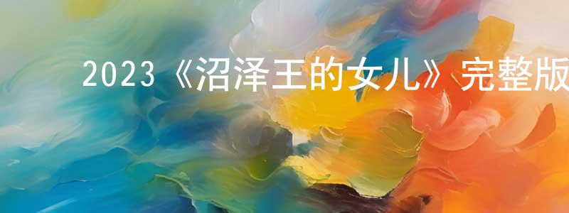 ﻿曾军荣发布﻿2023《沼泽王的女儿》完整版电影/在线观看/百度云-美剧天堂